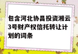 包含河北协昌投资湘云3号财产权信托转让计划的词条