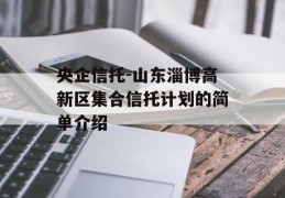 央企信托-山东淄博高新区集合信托计划的简单介绍