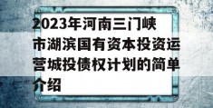 2023年河南三门峡市湖滨国有资本投资运营城投债权计划的简单介绍