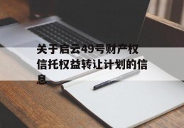 关于启云49号财产权信托权益转让计划的信息