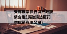 天津辰融债权资产政府债定融(辰融瑞达厦门供应链有限公司)