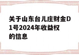 关于山东台儿庄财金D1号2024年收益权的信息