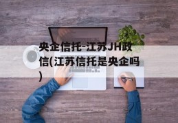 央企信托-江苏JH政信(江苏信托是央企吗)