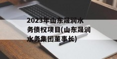 2023年山东晟润水务债权项目(山东晟润水务集团董事长)