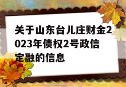 关于山东台儿庄财金2023年债权2号政信定融的信息