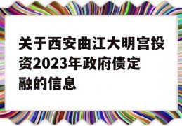 关于西安曲江大明宫投资2023年政府债定融的信息