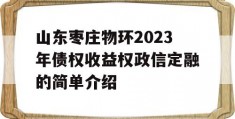 山东枣庄物环2023年债权收益权政信定融的简单介绍