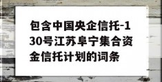 包含中国央企信托-130号江苏阜宁集合资金信托计划的词条