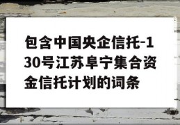 包含中国央企信托-130号江苏阜宁集合资金信托计划的词条