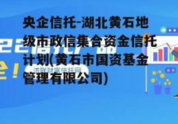 央企信托-湖北黄石地级市政信集合资金信托计划(黄石市国资基金管理有限公司)