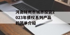 河南林州市城市投资2023年债权系列产品的简单介绍