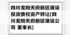 四川龙阳天府新区建设投资债权资产转让(四川龙阳天府新区建设公司 董事长)