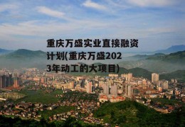 重庆万盛实业直接融资计划(重庆万盛2023年动工的大项目)