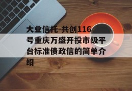 大业信托-共创116号重庆万盛开投市级平台标准债政信的简单介绍