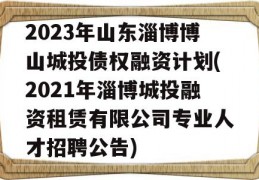 2023年山东淄博博山城投债权融资计划(2021年淄博城投融资租赁有限公司专业人才招聘公告)