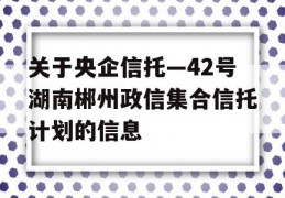 关于央企信托—42号湖南郴州政信集合信托计划的信息