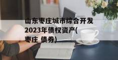 山东枣庄城市综合开发2023年债权资产(枣庄 债券)