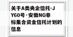 关于A类央企信托-JY60号·安徽NG非标集合资金信托计划的信息