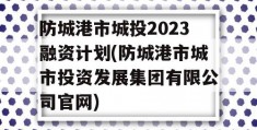 防城港市城投2023融资计划(防城港市城市投资发展集团有限公司官网)