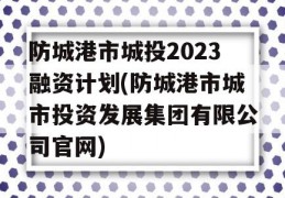 防城港市城投2023融资计划(防城港市城市投资发展集团有限公司官网)