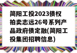 简阳工投2023债权拍卖志远26号系列产品政府债定融(简阳工投集团招聘信息)