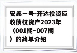 安鑫一号-开达投资应收债权资产2023年（001期~007期）的简单介绍