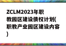 ZCLM2023年职教园区建设债权计划(职教产业园区建设内容)