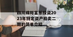 四川绵阳富乐投资2023年特定资产拍卖二期的简单介绍