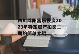 四川绵阳富乐投资2023年特定资产拍卖二期的简单介绍