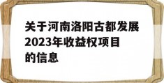 关于河南洛阳古都发展2023年收益权项目的信息