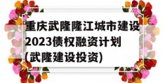 重庆武隆隆江城市建设2023债权融资计划(武隆建设投资)