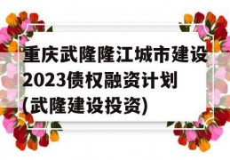 重庆武隆隆江城市建设2023债权融资计划(武隆建设投资)