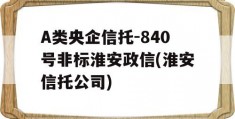 A类央企信托-840号非标淮安政信(淮安信托公司)