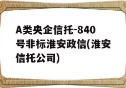 A类央企信托-840号非标淮安政信(淮安信托公司)