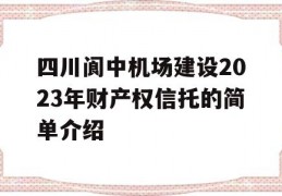 四川阆中机场建设2023年财产权信托的简单介绍