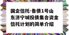 国企信托-鲁债1号山东济宁城投债集合资金信托计划的简单介绍