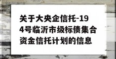 关于大央企信托-194号临沂市级标债集合资金信托计划的信息