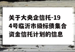 关于大央企信托-194号临沂市级标债集合资金信托计划的信息