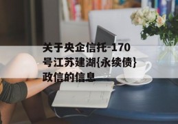 关于央企信托-170号江苏建湖{永续债}政信的信息