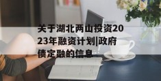 关于湖北两山投资2023年融资计划|政府债定融的信息