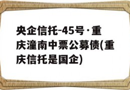 央企信托-45号·重庆潼南中票公募债(重庆信托是国企)