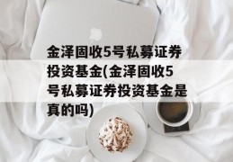 金泽固收5号私募证券投资基金(金泽固收5号私募证券投资基金是真的吗)