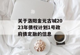 关于洛阳金元古城2023年债权计划1号政府债定融的信息