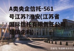 A类央企信托-561号江苏?淮安(江苏省国际信托有限责任公司是国企吗)