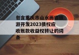 包含重庆市山水画廊旅游开发2023债权应收账款收益权转让的词条