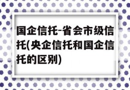 国企信托-省会市级信托(央企信托和国企信托的区别)