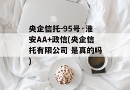 央企信托-95号·淮安AA+政信(央企信托有限公司 是真的吗)