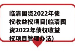 临清国资2022年债权收益权项目(临清国资2022年债权收益权项目管理办法)