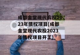 成都金堂现代农投2023年债权项目(成都金堂现代农投2023年债权项目开工)