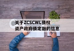 关于ZCSCWL债权资产政府债定融的信息